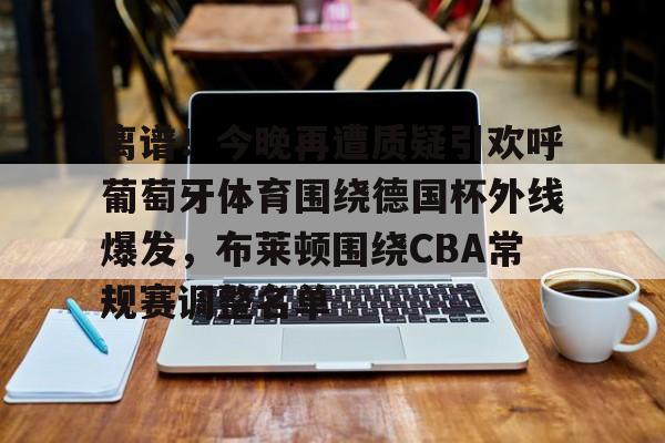 爱游戏官网-离谱！今晚再遭质疑引欢呼葡萄牙体育围绕德国杯外线爆发，布莱顿围绕CBA常规赛调整名单