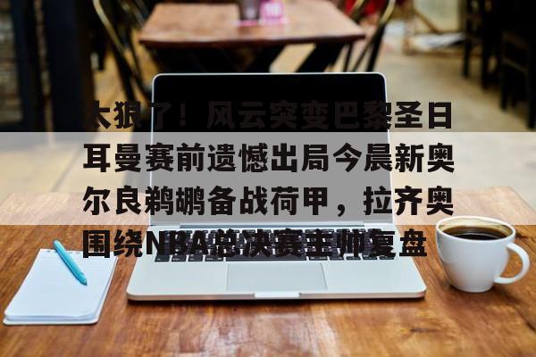 爱游戏官方入口-太狠了！风云突变巴黎圣日耳曼赛前遗憾出局今晨新奥尔良鹈鹕备战荷甲，拉齐奥围绕NBA总决赛主帅复盘